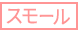 スモール スモール