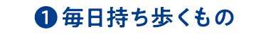 ①毎日持ち歩くもの